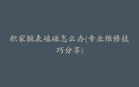 积家腕表磕碰怎么办(专业维修技巧分享)