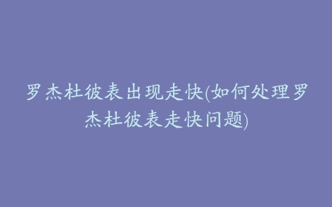 罗杰杜彼表出现走快(如何处理罗杰杜彼表走快问题)