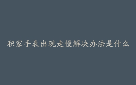 积家手表出现走慢解决办法是什么