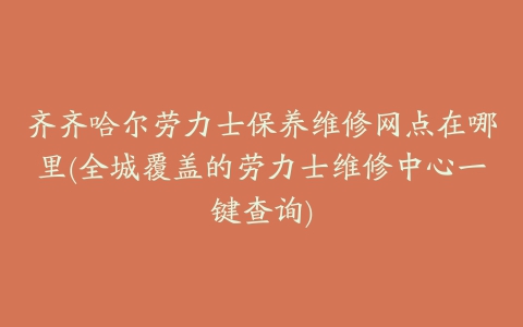 齐齐哈尔劳力士保养维修网点在哪里(全城覆盖的劳力士维修中心一键查询)