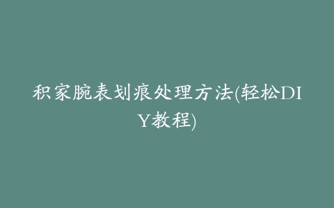 积家腕表划痕处理方法(轻松DIY教程)