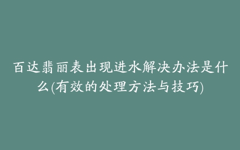 百达翡丽表出现进水解决办法是什么(有效的处理方法与技巧)