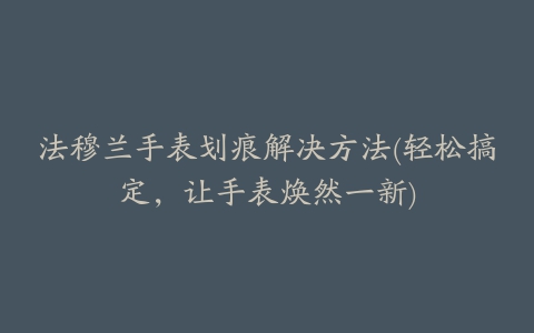 法穆兰手表划痕解决方法(轻松搞定,让手表焕然一新)