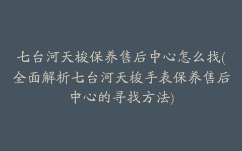 七台河天梭保养售后中心怎么找(全面解析七台河天梭手表保养售后中心的寻找方法)