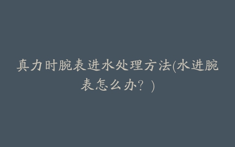 真力时腕表进水处理方法(水进腕表怎么办?)