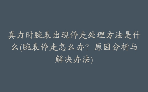真力时腕表出现停走处理方法是什么(腕表停走怎么办?原因分析与解决办法)