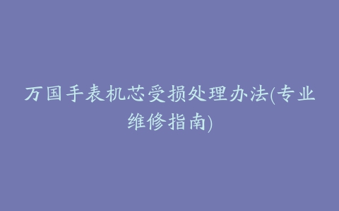 万国手表机芯受损处理办法(专业维修指南)
