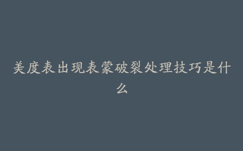 美度表出现表蒙破裂处理技巧是什么