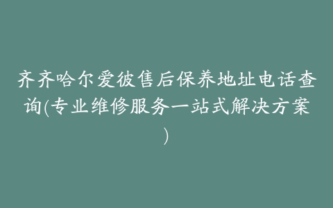 齐齐哈尔爱彼售后保养地址电话查询(专业维修服务一站式解决方案)