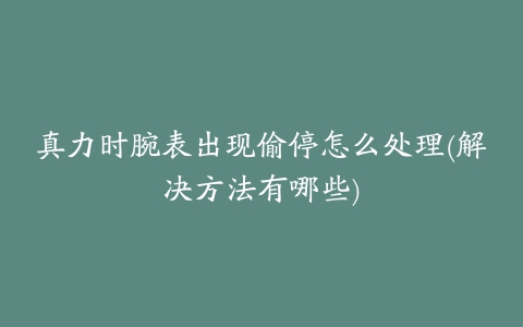 真力时腕表出现偷停怎么处理(解决方法有哪些)