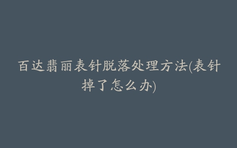 百达翡丽表针脱落处理方法(表针掉了怎么办)