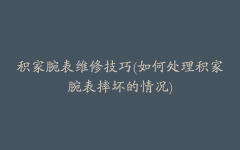 积家腕表维修技巧(如何处理积家腕表摔坏的情况)