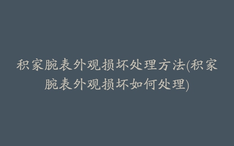 积家腕表外观损坏处理方法(积家腕表外观损坏如何处理)