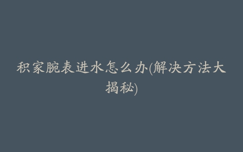 积家腕表进水怎么办(解决方法大揭秘)
