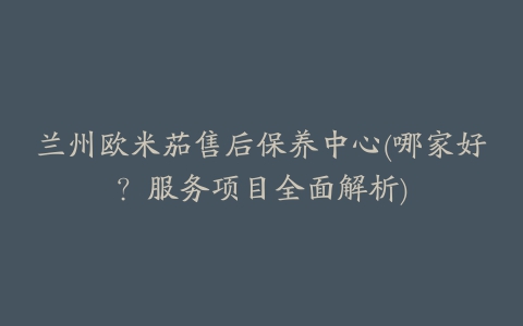 兰州欧米茄售后保养中心(哪家好?服务项目全面解析)