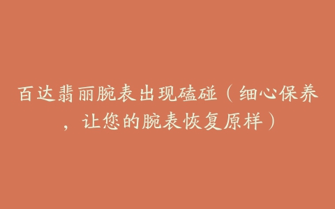 百达翡丽腕表出现磕碰(细心保养,让您的腕表恢复原样)