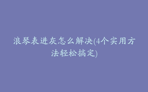 浪琴表进灰怎么解决(4个实用方法轻松搞定)