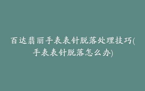 百达翡丽手表表针脱落处理技巧(手表表针脱落怎么办)