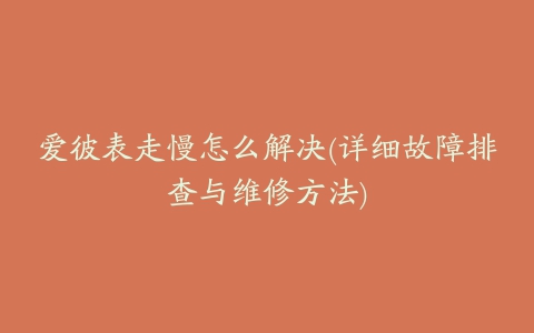 爱彼表走慢怎么解决(详细故障排查与维修方法)