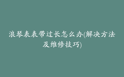 浪琴表表带过长怎么办(解决方法及维修技巧)