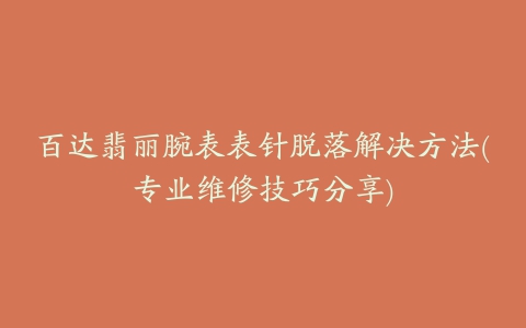 百达翡丽腕表表针脱落解决方法(专业维修技巧分享)