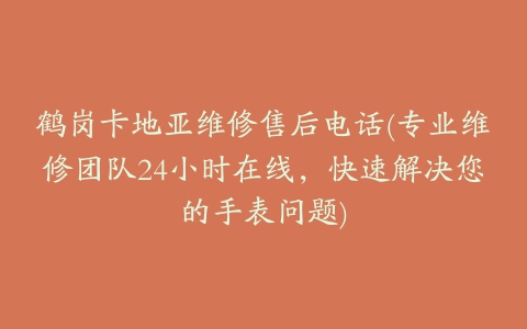 鹤岗卡地亚维修售后电话(专业维修团队24小时在线,快速解决您的手表问题)