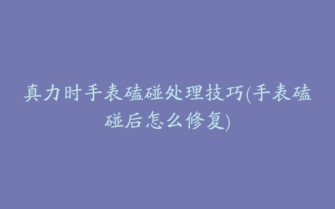真力时手表磕碰处理技巧(手表磕碰后怎么修复)