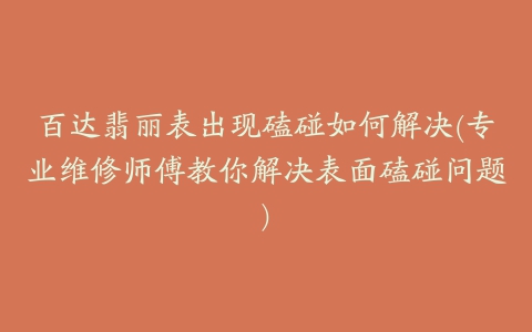 百达翡丽表出现磕碰如何解决(专业维修师傅教你解决表面磕碰问题)