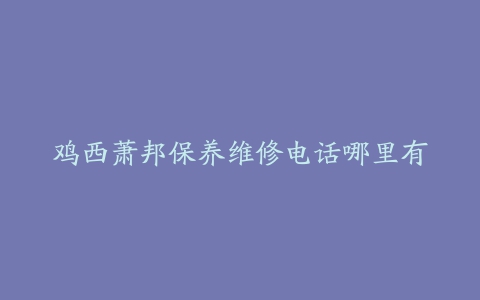 鸡西萧邦保养维修电话哪里有