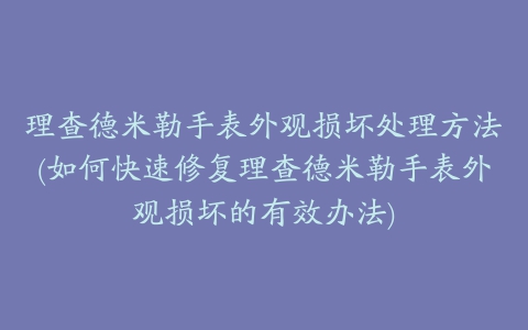 理查德米勒手表外观损坏处理方法(如何快速修复理查德米勒手表外观损坏的有效办法)
