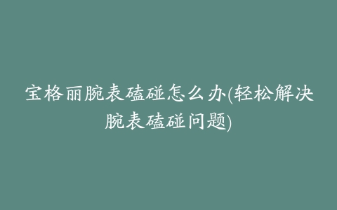 宝格丽腕表磕碰怎么办(轻松解决腕表磕碰问题)