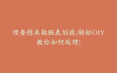 理查德米勒腕表划痕(轻松DIY教你如何处理)