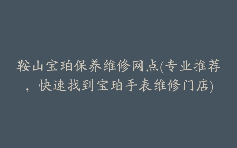 鞍山宝珀保养维修网点(专业推荐,快速找到宝珀手表维修门店)