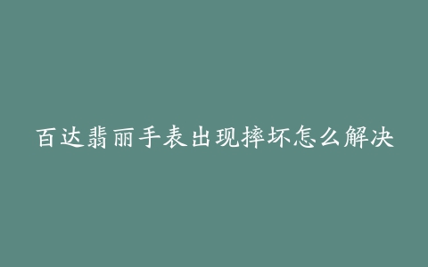 百达翡丽手表出现摔坏怎么解决