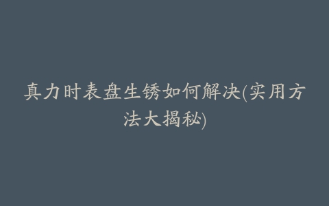 真力时表盘生锈如何解决(实用方法大揭秘)