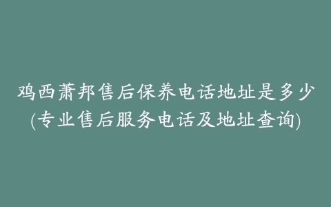 鸡西萧邦售后保养电话地址是多少(专业售后服务电话及地址查询)