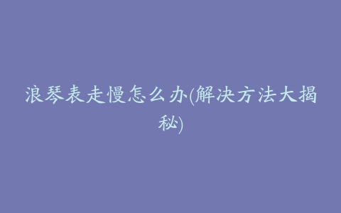 浪琴表走慢怎么办(解决方法大揭秘)