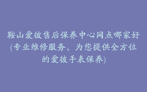 鞍山爱彼售后保养中心网点哪家好(专业维修服务,为您提供全方位的爱彼手表保养)