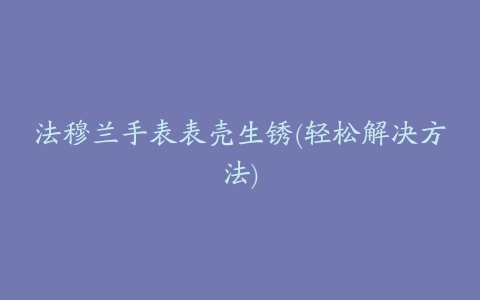法穆兰手表表壳生锈(轻松解决方法)