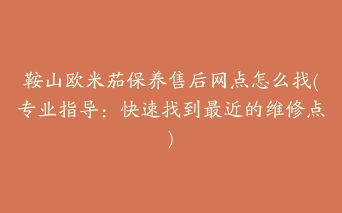 鞍山欧米茄保养售后网点怎么找(专业指导:快速找到最近的维修点)