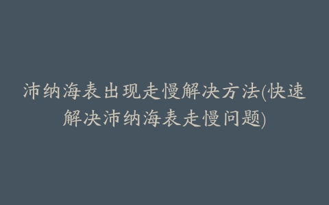 沛纳海表出现走慢解决方法(快速解决沛纳海表走慢问题)