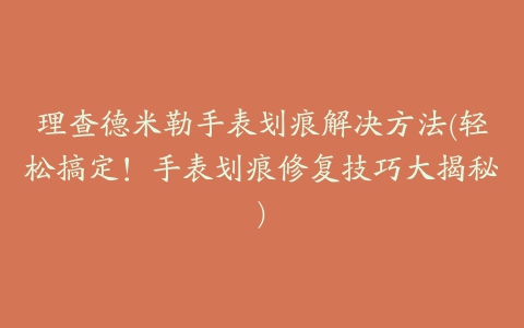 理查德米勒手表划痕解决方法(轻松搞定！手表划痕修复技巧大揭秘)
