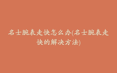 名士腕表走快怎么办(名士腕表走快的解决方法)