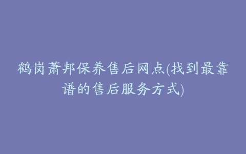 鹤岗萧邦保养售后网点(找到最靠谱的售后服务方式)
