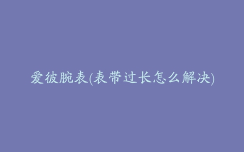 爱彼腕表(表带过长怎么解决)