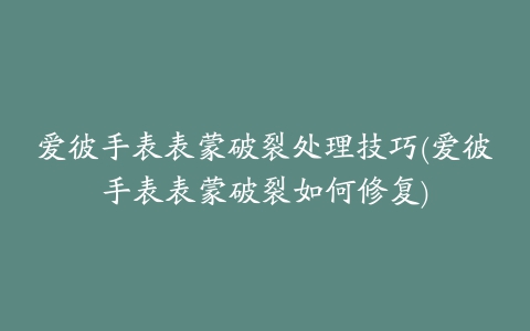 爱彼手表表蒙破裂处理技巧(爱彼手表表蒙破裂如何修复)