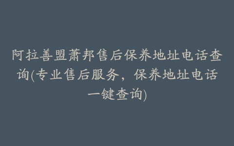 阿拉善盟萧邦售后保养地址电话查询(专业售后服务，保养地址电话一键查询)