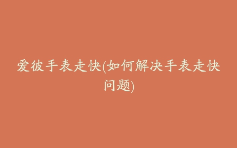 爱彼手表走快(如何解决手表走快问题)