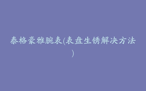 泰格豪雅腕表(表盘生锈解决方法)