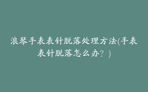 浪琴手表表针脱落处理方法(手表表针脱落怎么办?)